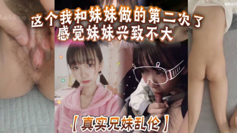 真实兄妹乱伦这个我和妹妹做的第二次了感觉妹妹兴致不大第一次做完有好好的哄妹妹开心还是我满足不了妹妹还真懊恼