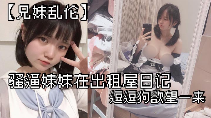 兄妹乱伦骚逼妹妹在出租屋日记_逗逗狗欲望一来_两个一起洗澡就开操