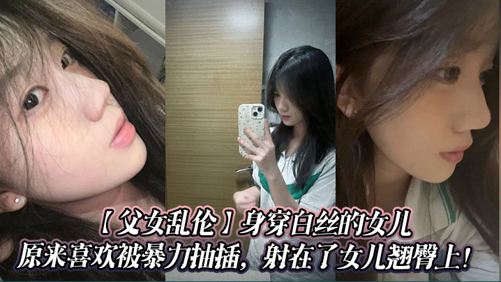 【<span style="color: #ff5b82">父</span><span style="color: #ff5b82">女</span><span style="color: #ff5b82">乱</span><span style="color: #ff5b82">伦</span>】身穿白丝的女儿原来喜欢被暴力抽插，射在了女儿翘臀上！
