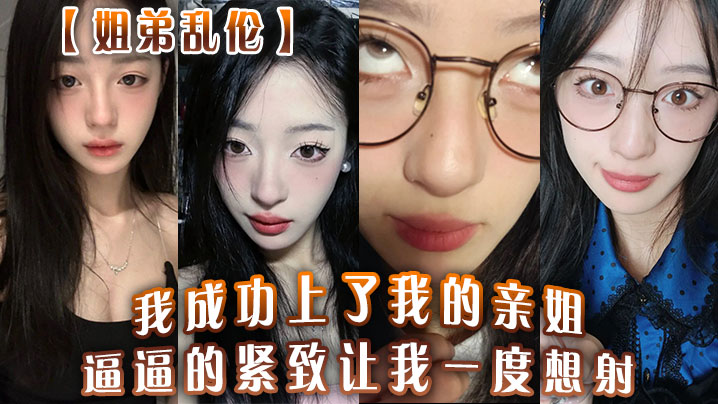 【<span style="color: #ff5b82">姐</span><span style="color: #ff5b82">弟</span>乱伦】我成功上了我的亲姐！逼逼的紧致让我一度想射，中间呼吸急促感觉姐在装睡