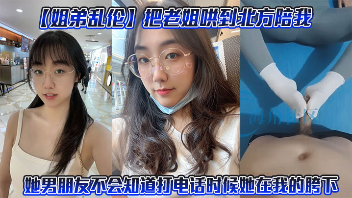 【<span style="color: #ff5b82">姐</span><span style="color: #ff5b82">弟</span>乱伦】把老姐哄到北方陪我。她男朋友不会知道打电话时候她在我的胯下