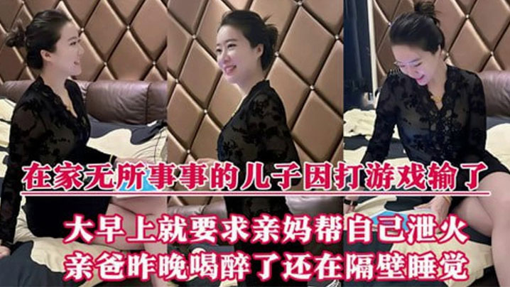 【<span style="color: #ff5b82">母</span><span style="color: #ff5b82">子</span>乱伦】在家无所事事的儿子因打游戏输了，大早上就要求亲妈帮自己泄火，亲爸昨晚喝醉了还在隔壁睡觉