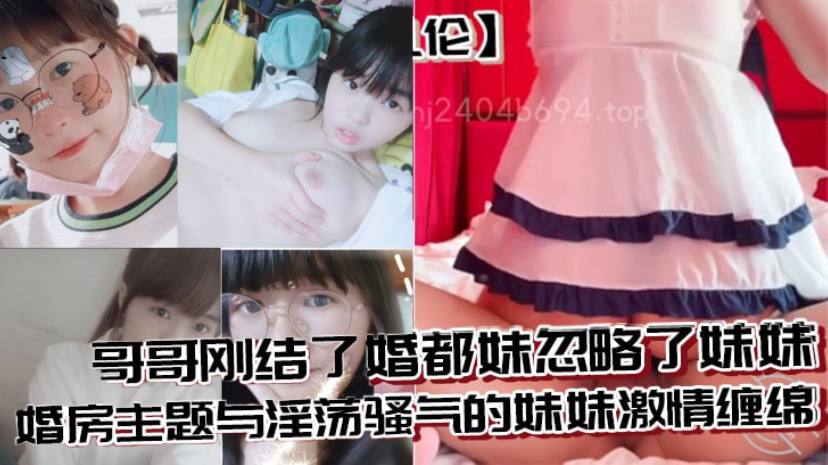 【<span style="color: #ff5b82">兄</span><span style="color: #ff5b82">妹</span>乱伦】哥哥刚结了婚都妹忽略了妹妹 婚房主题与淫荡骚气的妹妹激情缠绵，口交足交激情内射至高潮