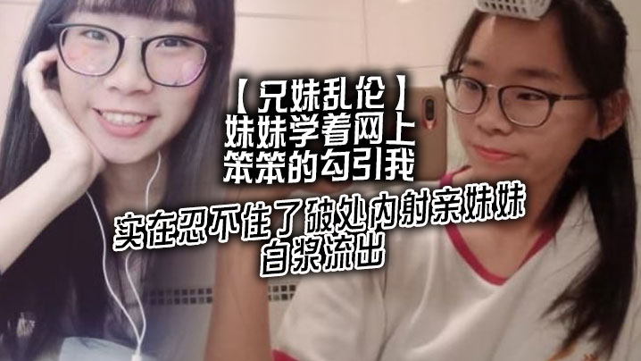 【兄妹乱伦】妹妹学着网上笨笨的勾引我，实在忍不住了<span style="color: #ff5b82">破</span><span style="color: #ff5b82">处</span>内射亲妹妹，白浆流出