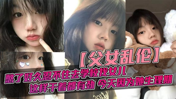 【<span style="color: #ff5b82">父</span><span style="color: #ff5b82">女</span>乱伦】憋了好久忍不住去学校找女儿，忽然发现女儿最近爱打扮了，喜欢穿jk，也开始学化妆了，这更和我意，这样干着都有劲，今天因为她生理期