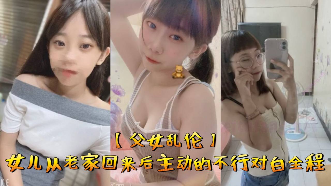 【<span style="color: #ff5b82">父</span><span style="color: #ff5b82">女</span>乱伦】女儿从老家回来后主动的不行对白全程