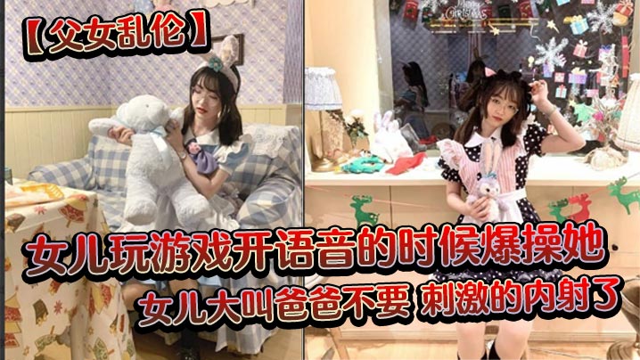 【<span style="color: #ff5b82">父</span><span style="color: #ff5b82">女</span>乱伦】女儿玩游戏开语音的时候爆操她，女儿大叫爸爸不要，刺激的内射了