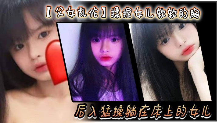 【<span style="color: #ff5b82">父</span><span style="color: #ff5b82">女</span>乱伦】揉捏女儿软软的胸。后入猛操躺在床上的女儿。爽的扇红女儿屁股！