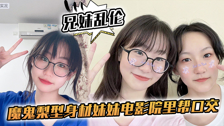 【<span style="color: #ff5b82">兄</span><span style="color: #ff5b82">妹</span>乱伦】魔鬼梨型身材妹妹电影院里帮口交，回来一顿肏，小穴汁多水嫩，白浆泛滥内射