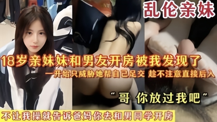 【乱伦亲妹】18岁亲妹妹和男友开房被我发现了，一开始猥亵她帮自己<span style="color: #ff5b82">足</span><span style="color: #ff5b82">交</span>，陈不注意直接后入“哥你放过我吧”