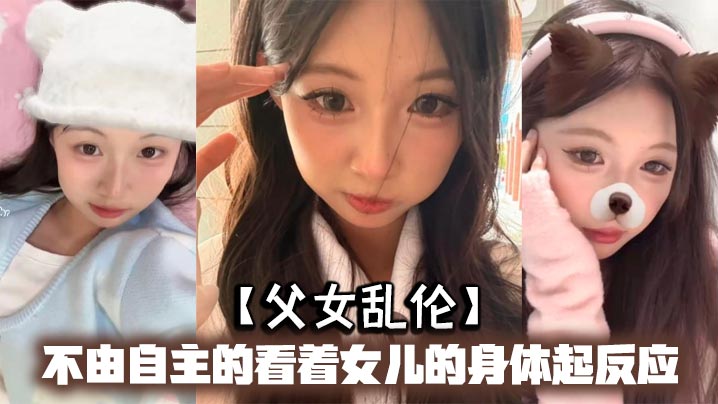 【<span style="color: #ff5b82">父</span><span style="color: #ff5b82">女</span>乱伦】不由自主的看着女儿的身体起反应，女儿在家穿的很清凉，有时候晚上洗完澡内衣内裤都不穿，穿着睡裙就出来了，躺沙发上玩手机