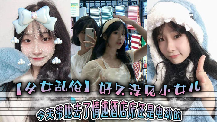 【<span style="color: #ff5b82">父</span><span style="color: #ff5b82">女</span>乱伦】好久没见小女儿 今天带她去了情趣酒店-床还是电动的