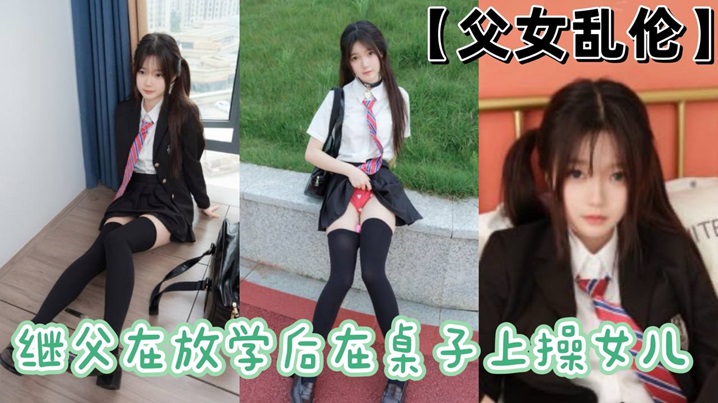 【<span style="color: #ff5b82">父</span><span style="color: #ff5b82">女</span>乱伦】继父在放学后在桌子上操女儿