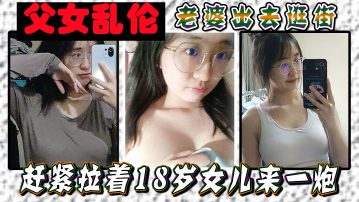 【<span style="color: #ff5b82">父</span><span style="color: #ff5b82">女</span>乱伦】老婆出去逛街，赶紧拉着18岁女儿来一炮，女儿嘴上说不要身体却很诚实