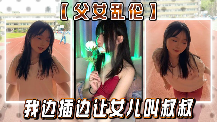 【<span style="color: #ff5b82">父</span><span style="color: #ff5b82">女</span>乱伦】女儿：你真的就这么想要我闺蜜？疯了的！ 我边插边让女儿叫叔叔
