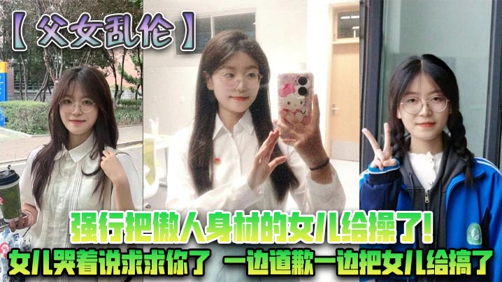 【<span style="color: #ff5b82">父</span><span style="color: #ff5b82">女</span>乱伦】强行把傲人身材的女儿给操了!女儿哭着说求求你了，一边道歉一边把女儿给搞了