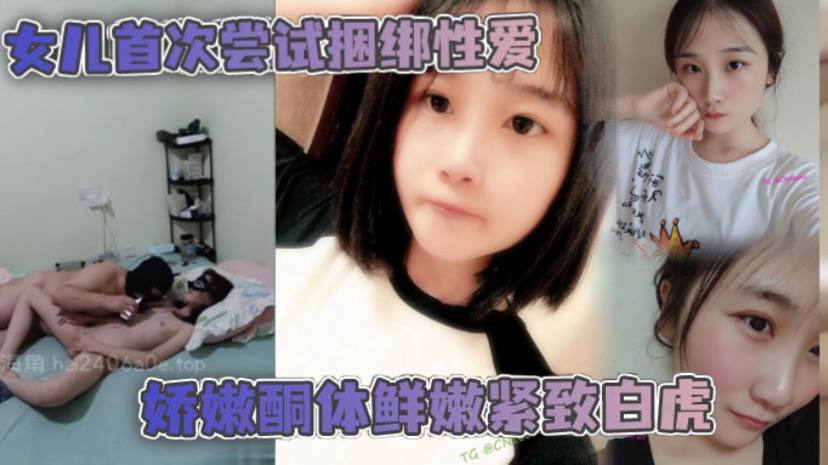 【<span style="color: #ff5b82">父</span><span style="color: #ff5b82">女</span>乱伦】女儿首次尝试捆绑性爱 娇嫩酮体鲜嫩紧致白虎 跳蛋攻穴爱不释手_肉棒抽送上头榨射
