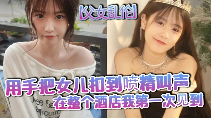 【父女乱伦】用手把<span style="color: #ff5b82">女</span><span style="color: #ff5b82">儿</span>扣到喷精叫声在整个酒店我第一次见到