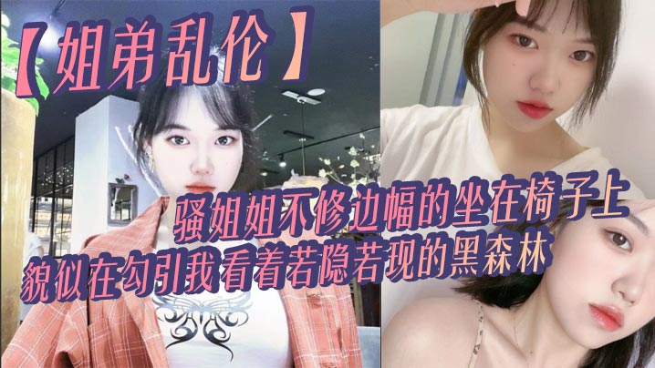 【<span style="color: #ff5b82">姐</span><span style="color: #ff5b82">弟</span>乱伦】骚姐姐不修边幅的坐在椅子上，貌似在勾引我，看着若隐若现的黑森林，心中燃起一股无名的火，勾着我的心