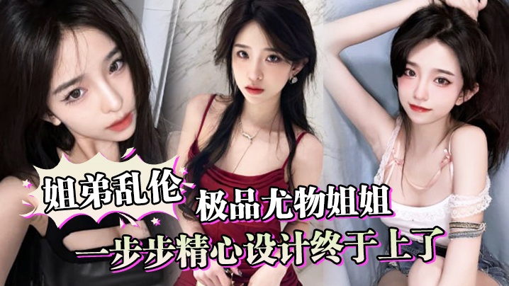 【<span style="color: #ff5b82">姐</span><span style="color: #ff5b82">弟</span>乱伦】一步步精心设计终于上了极品尤物姐姐，让姐姐沉迷于乱伦的快感