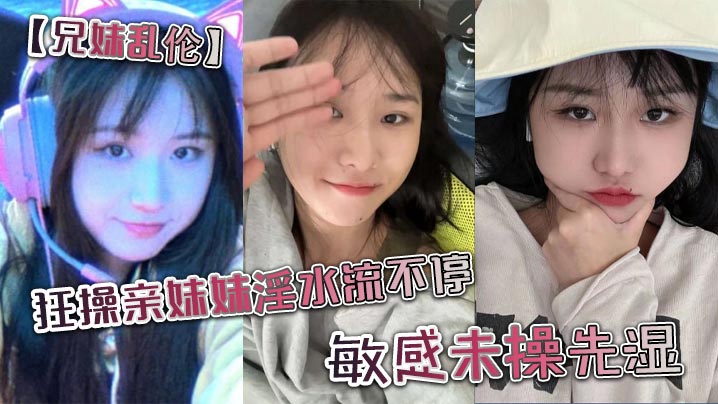 【<span style="color: #ff5b82">兄</span><span style="color: #ff5b82">妹</span>乱伦】狂操亲妹妹淫水流不停。敏感u操先湿。
