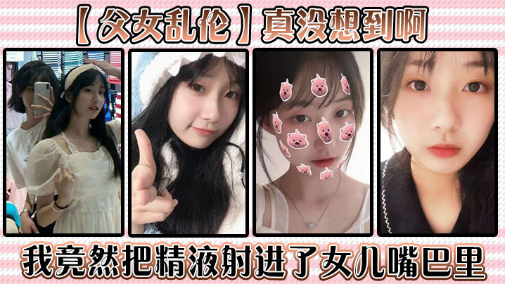【父女乱伦】真没想到啊，我竟然把精液射进了<span style="color: #ff5b82">女</span><span style="color: #ff5b82">儿</span>嘴巴里