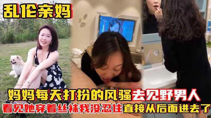 【乱伦亲<span style="color: #ff5b82">妈</span>】<span style="color: #ff5b82">妈</span><span style="color: #ff5b82">妈</span>每天打扮的风骚去见野男人_看见她穿着丝袜