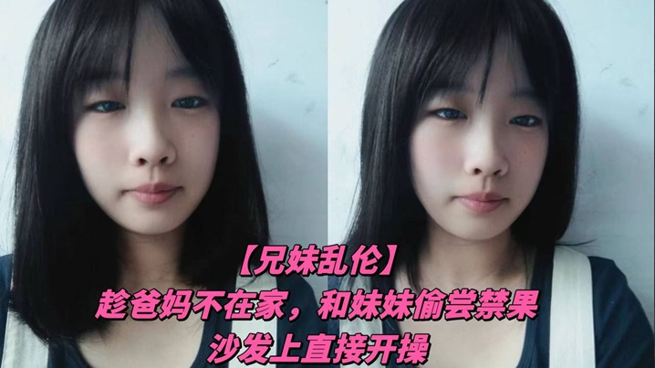 【<span style="color: #ff5b82">兄</span><span style="color: #ff5b82">妹</span>乱伦】趁爸妈不在家，和妹妹偷尝禁果，沙发上直接开操