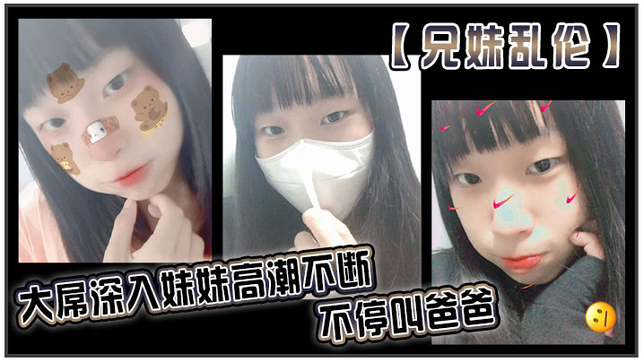 【<span style="color: #ff5b82">兄</span><span style="color: #ff5b82">妹</span>乱伦】大屌深入妹妹高潮不断不停叫爸爸。我出差半个月回来，一到家妹妹就迫不及待的朴向我_直接帮我口交了起来。好爽妹妹又比较敏感只要我插快点她就受不了