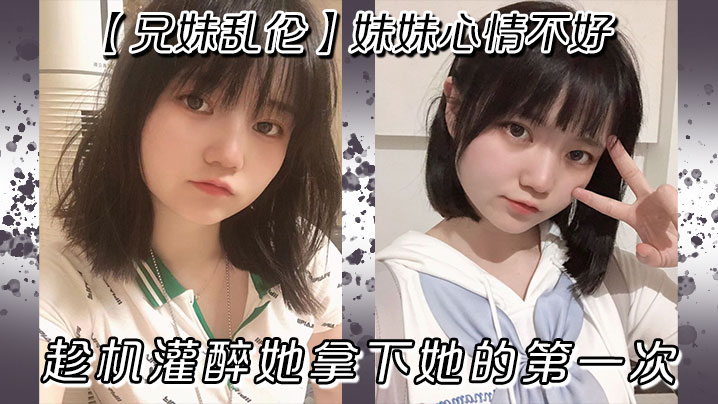 【<span style="color: #ff5b82">兄</span><span style="color: #ff5b82">妹</span>乱伦】妹妹心情不好，趁机灌醉她拿下她的第一次