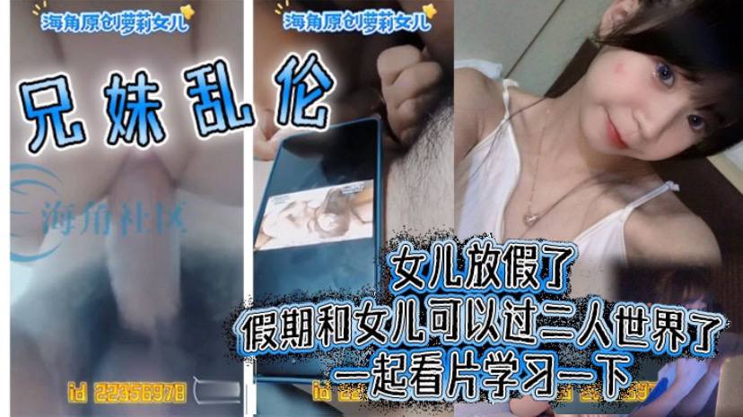 【<span style="color: #ff5b82">兄</span><span style="color: #ff5b82">妹</span>乱伦】女儿放假了假期和女儿可以过二人世界了一起看片学习一下