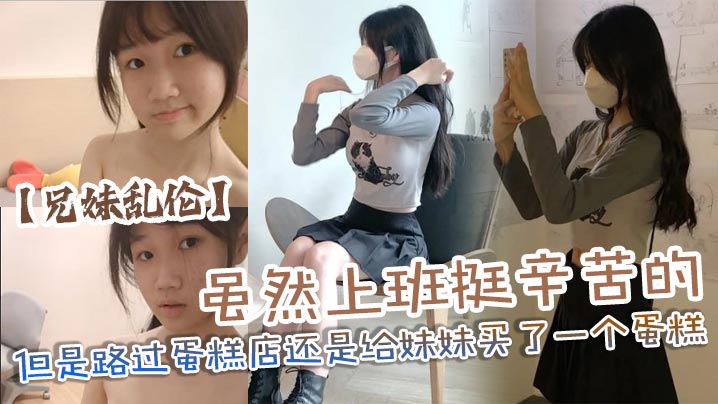 【<span style="color: #ff5b82">兄</span><span style="color: #ff5b82">妹</span>乱伦】虽然上班挺辛苦的但是路过蛋糕店还是给妹妹买了一个蛋糕，没办法女孩子就是爱吃这些东西，回到家后妹妹看见后开心的像个小孩子一样
