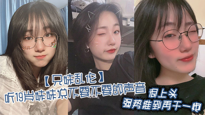 【<span style="color: #ff5b82">兄</span><span style="color: #ff5b82">妹</span>乱伦】听19岁妹妹说不要不要的声音，很上头，强势推到再干一炮