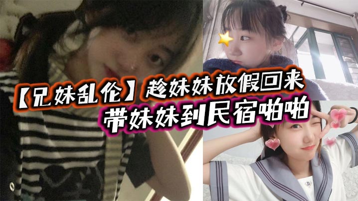 【<span style="color: #ff5b82">兄</span><span style="color: #ff5b82">妹</span>乱伦】趁妹妹放假回来，带妹妹到民宿啪啪，车上拿出来我提前准备好的jk让妹妹穿上，穿着jk的白嫩小妹真的太勾人了，妹妹好像还很敏感