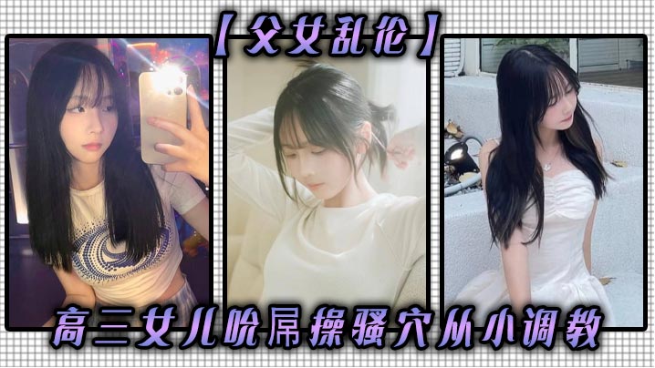 【<span style="color: #ff5b82">父</span><span style="color: #ff5b82">女</span>乱伦】高三女儿吮屌操骚穴从小调教