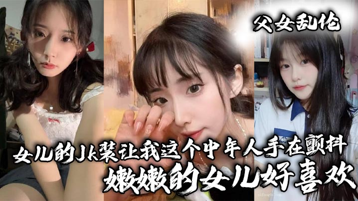 【<span style="color: #ff5b82">父</span><span style="color: #ff5b82">女</span>乱伦】女儿的Jk装让我这个中年人手在颤抖_嫩嫩的女儿好喜欢