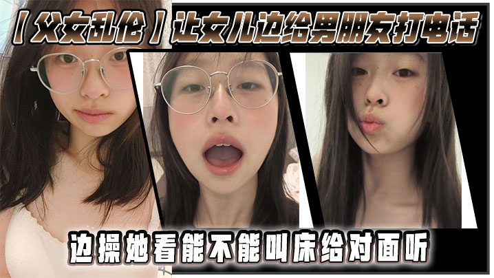 【<span style="color: #ff5b82">父</span><span style="color: #ff5b82">女</span>乱伦】让女儿边给男朋友打电话，边操她，看能不能叫床给对面听