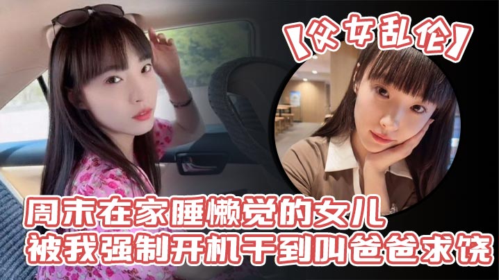 【<span style="color: #ff5b82">父</span><span style="color: #ff5b82">女</span>乱伦】周末在家睡懒觉的女儿被我强制开机干到叫爸爸求饶_性感诱人的丝袜美腿配上娇嫩白虎穴_谁看了不想玩弄一番啊!