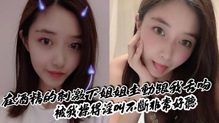 【<span style="color: #ff5b82">姐</span><span style="color: #ff5b82">弟</span>乱伦】在酒精的刺激下姐姐主动跟我舌吻，被我操得淫叫不断非常好听