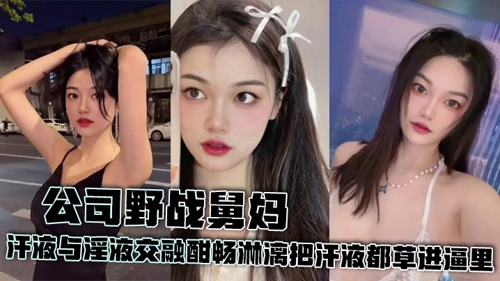 【舅妈<span style="color: #ff5b82">乱</span><span style="color: #ff5b82">伦</span>】公司野战舅妈 汗液与淫液交融酣畅淋漓把汗液都草进逼里