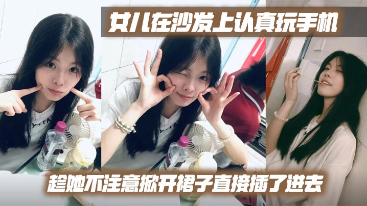 【父女乱伦】<span style="color: #ff5b82">女</span><span style="color: #ff5b82">儿</span>在沙发上认真玩手机，趁她不注意掀开裙子直接插了进去