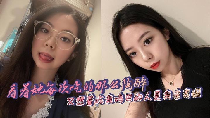 看着她每次吃的那么陶醉，又想着吃我鸡巴的人是我亲表姐，舒服和<span style="color: #ff5b82">乱</span><span style="color: #ff5b82">伦</span>的刺激，太上头了！