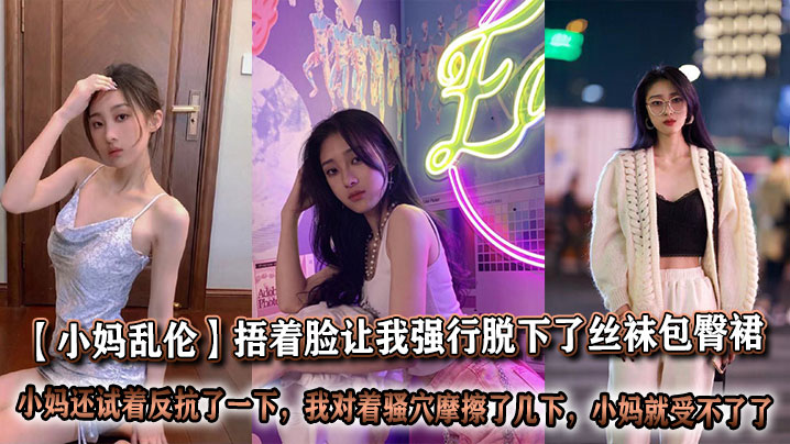 【小妈<span style="color: #ff5b82">乱</span><span style="color: #ff5b82">伦</span>】捂着脸让我强行脱下了丝袜包臀裙，我也顾不上什么片里的前戏，我刚脱下来的时候小妈还试着反抗了一下，但当我对着骚穴摩擦了几下，小妈就受不了了，让我狠狠插了进去