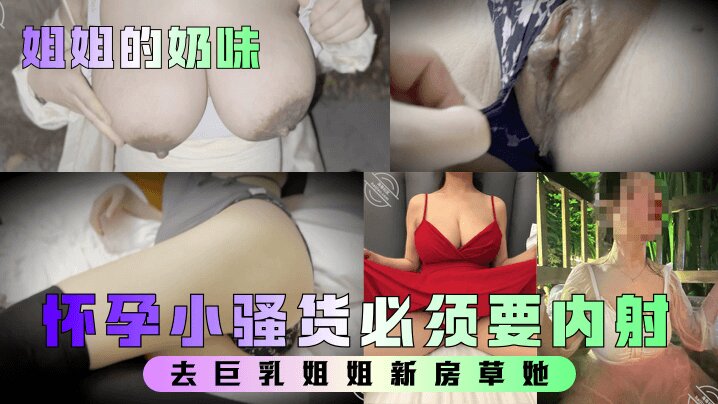 【姐姐的奶味】 去<span style="color: #ff5b82">巨</span><span style="color: #ff5b82">乳</span>姐姐新房草她，姐姐要高潮时喊着爸爸爸爸怀孕小骚货必须要内射