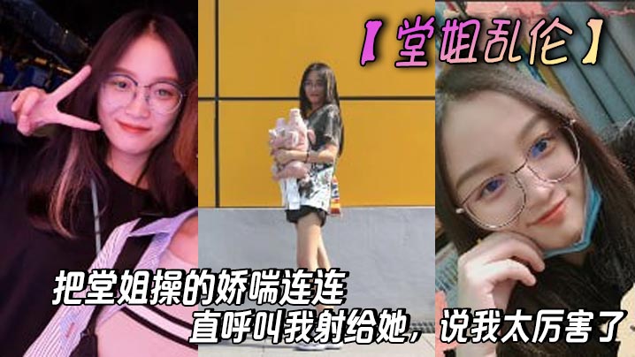【堂姐乱伦】把堂姐操<span style="color: #ff5b82">的</span>娇喘连连，直呼叫我射给她，说我太厉害了