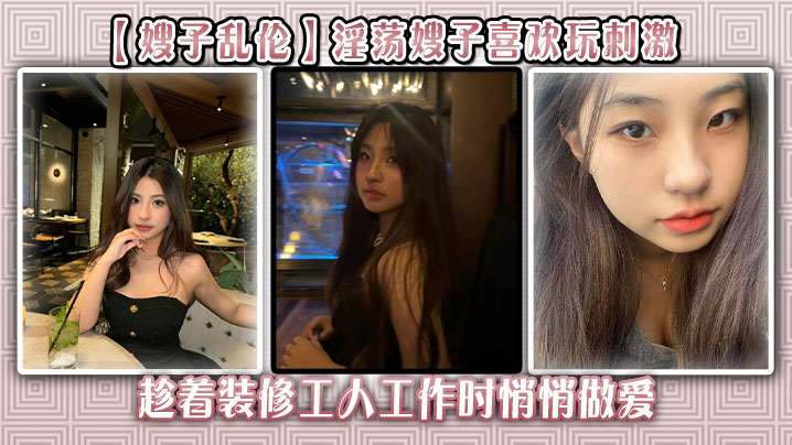 【嫂子<span style="color: #ff5b82">乱</span><span style="color: #ff5b82">伦</span>】淫荡嫂子喜欢玩刺激，趁着装修工人工作时悄悄做爱