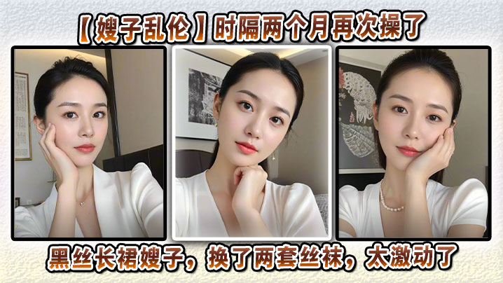 【嫂子<span style="color: #ff5b82">乱</span><span style="color: #ff5b82">伦</span>】时隔两个月再次操了黑丝长裙嫂子，换了两套丝袜，太激动了