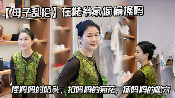 【母子乱伦】在姥爷家偷偷操妈，捏<span style="color: #ff5b82">妈</span><span style="color: #ff5b82">妈</span>的奶头，扣<span style="color: #ff5b82">妈</span><span style="color: #ff5b82">妈</span>的菊花，插<span style="color: #ff5b82">妈</span><span style="color: #ff5b82">妈</span>的嫩穴