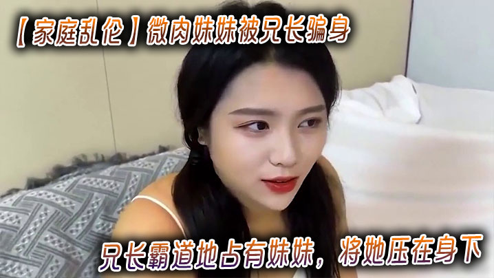 【家庭乱伦】微肉<span style="color: #ff5b82">妹</span><span style="color: #ff5b82">妹</span>被兄长骗身_兄长霸道地占有<span style="color: #ff5b82">妹</span><span style="color: #ff5b82">妹</span>，将她压在身下