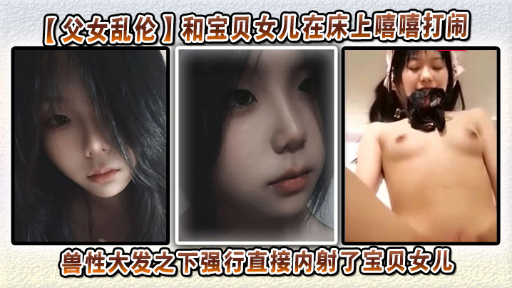 【父女乱伦】和宝贝女儿在床上嘻嘻打闹，兽性大发之下强行直接<span style="color: #ff5b82">内</span><span style="color: #ff5b82">射</span>了宝贝女儿